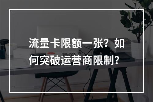 流量卡限额一张？如何突破运营商限制？