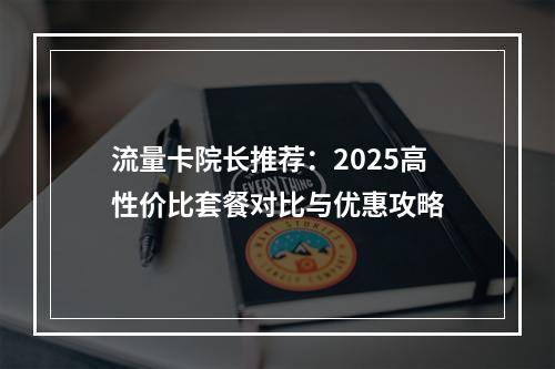 流量卡院长推荐：2025高性价比套餐对比与优惠攻略