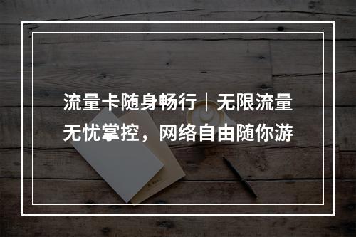 流量卡随身畅行｜无限流量无忧掌控，网络自由随你游