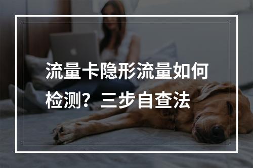 流量卡隐形流量如何检测？三步自查法