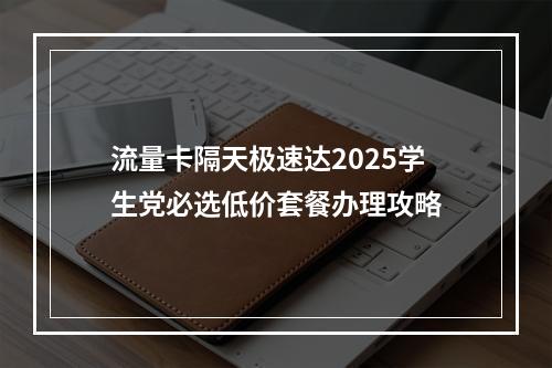流量卡隔天极速达2025学生党必选低价套餐办理攻略