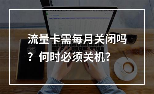 流量卡需每月关闭吗？何时必须关机？