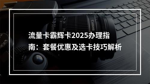 流量卡霸辉卡2025办理指南：套餐优惠及选卡技巧解析