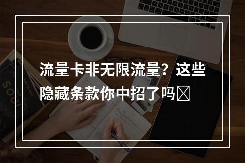 流量卡非无限流量？这些隐藏条款你中招了吗❓