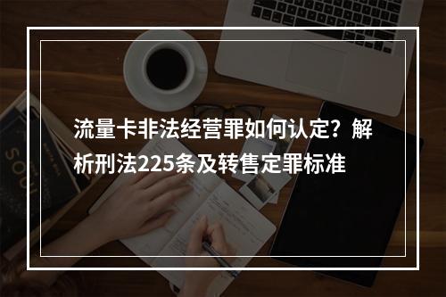 流量卡非法经营罪如何认定？解析刑法225条及转售定罪标准
