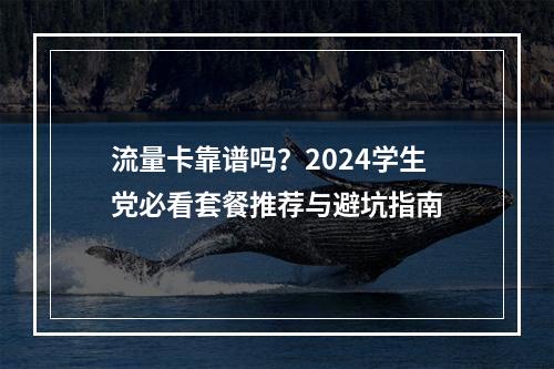 流量卡靠谱吗？2024学生党必看套餐推荐与避坑指南