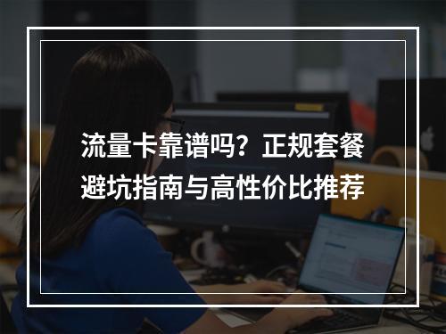 流量卡靠谱吗？正规套餐避坑指南与高性价比推荐