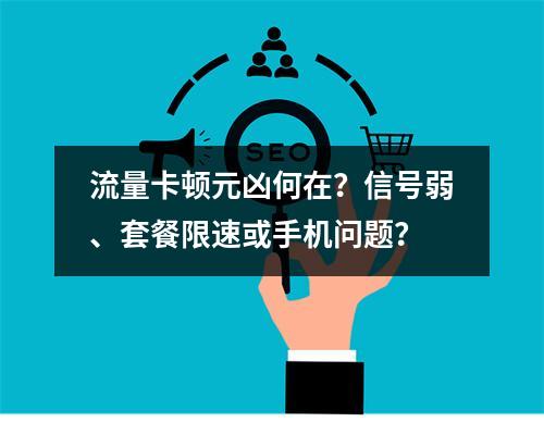 流量卡顿元凶何在？信号弱、套餐限速或手机问题？