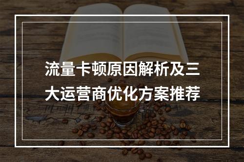 流量卡顿原因解析及三大运营商优化方案推荐