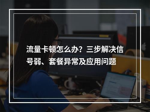 流量卡顿怎么办？三步解决信号弱、套餐异常及应用问题