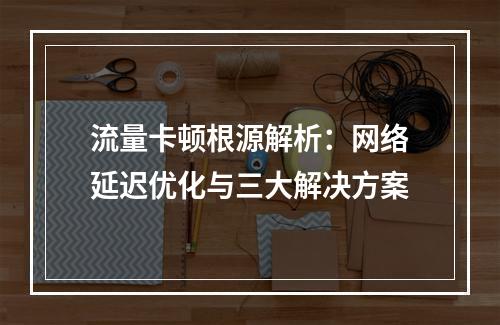 流量卡顿根源解析：网络延迟优化与三大解决方案