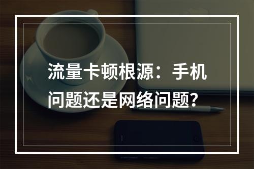 流量卡顿根源：手机问题还是网络问题？