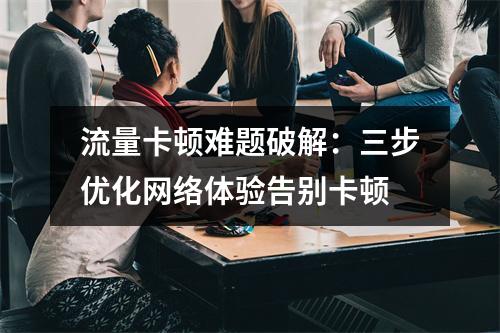 流量卡顿难题破解：三步优化网络体验告别卡顿