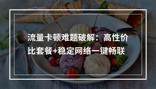 流量卡顿难题破解：高性价比套餐+稳定网络一键畅联