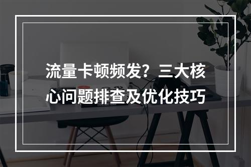 流量卡顿频发？三大核心问题排查及优化技巧