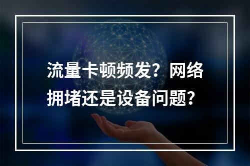 流量卡顿频发？网络拥堵还是设备问题？