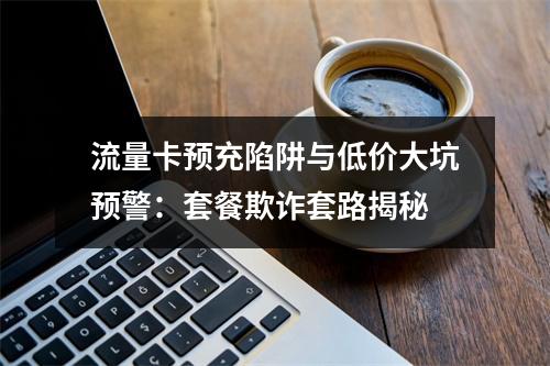 流量卡预充陷阱与低价大坑预警：套餐欺诈套路揭秘
