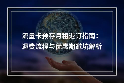 流量卡预存月租退订指南：退费流程与优惠期避坑解析