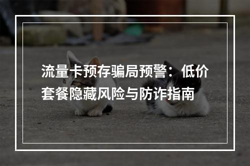流量卡预存骗局预警：低价套餐隐藏风险与防诈指南