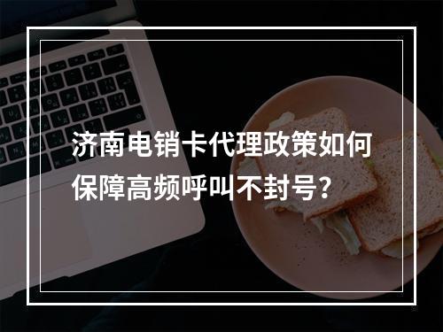 济南电销卡代理政策如何保障高频呼叫不封号？