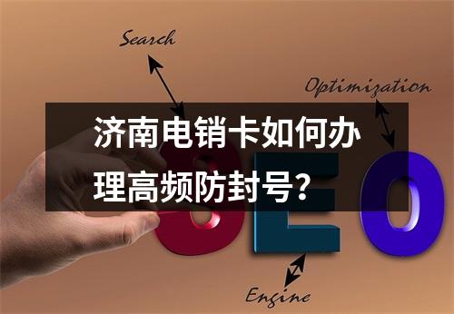 济南电销卡如何办理高频防封号？