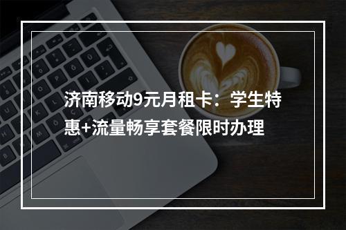 济南移动9元月租卡：学生特惠+流量畅享套餐限时办理