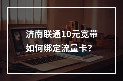 济南联通10元宽带如何绑定流量卡？