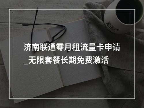 济南联通零月租流量卡申请_无限套餐长期免费激活