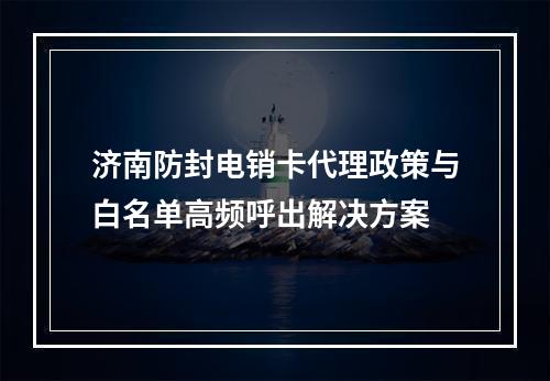 济南防封电销卡代理政策与白名单高频呼出解决方案