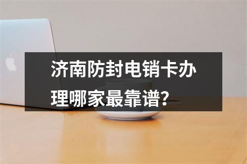 济南防封电销卡办理哪家最靠谱？