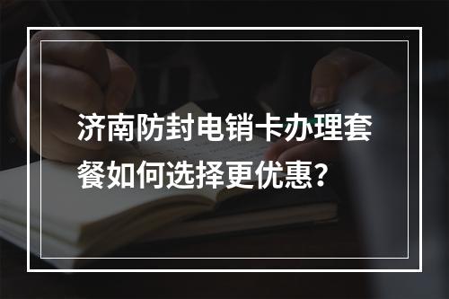 济南防封电销卡办理套餐如何选择更优惠？