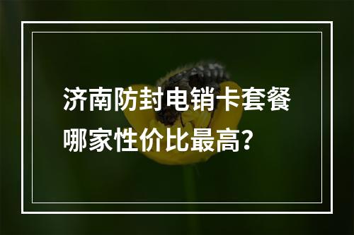 济南防封电销卡套餐哪家性价比最高？