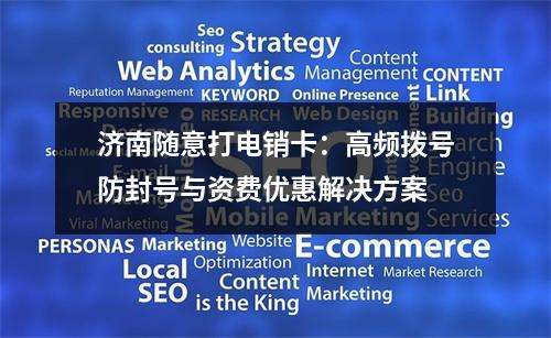 济南随意打电销卡：高频拨号防封号与资费优惠解决方案