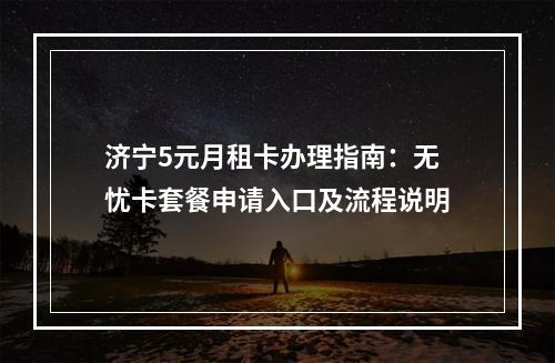 济宁5元月租卡办理指南：无忧卡套餐申请入口及流程说明