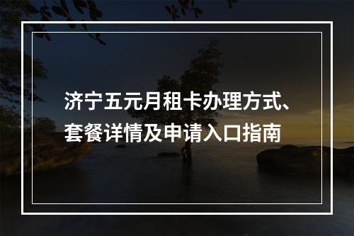 济宁五元月租卡办理方式、套餐详情及申请入口指南