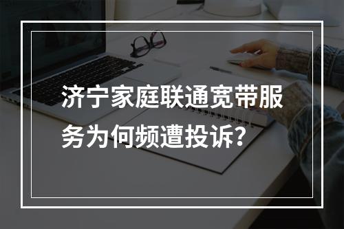 济宁家庭联通宽带服务为何频遭投诉？