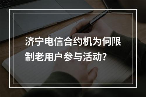 济宁电信合约机为何限制老用户参与活动？