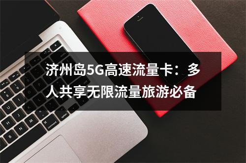 济州岛5G高速流量卡：多人共享无限流量旅游必备