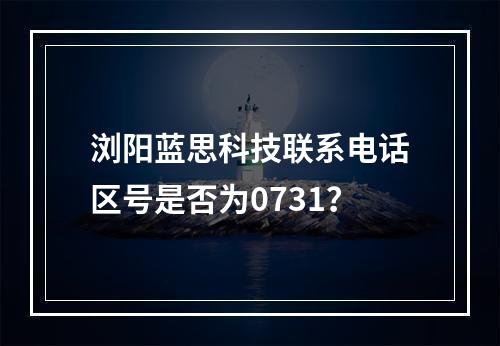 浏阳蓝思科技联系电话区号是否为0731？