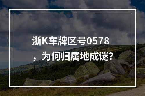 浙K车牌区号0578，为何归属地成谜？
