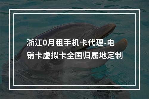 浙江0月租手机卡代理-电销卡虚拟卡全国归属地定制