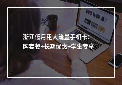 浙江低月租大流量手机卡：三网套餐+长期优惠+学生专享