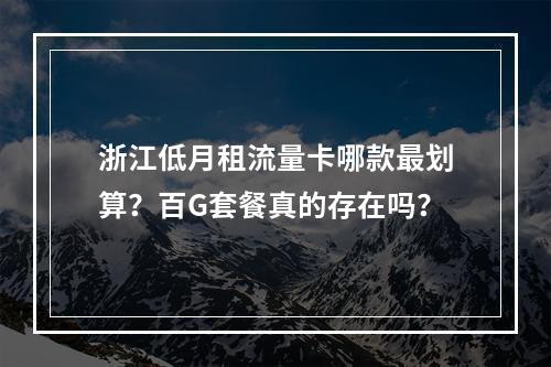 浙江低月租流量卡哪款最划算？百G套餐真的存在吗？