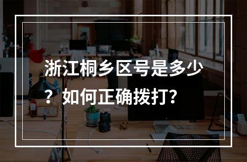 浙江桐乡区号是多少？如何正确拨打？