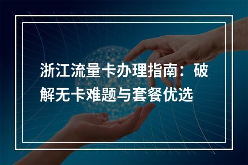 浙江流量卡办理指南：破解无卡难题与套餐优选