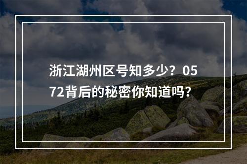 浙江湖州区号知多少？0572背后的秘密你知道吗？