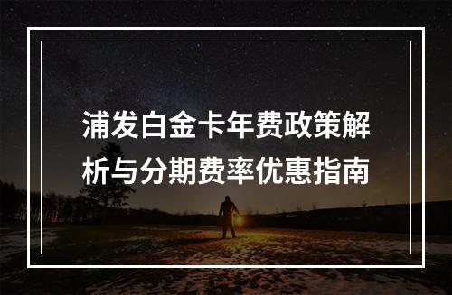 浦发白金卡年费政策解析与分期费率优惠指南