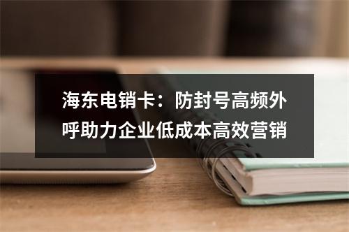 海东电销卡：防封号高频外呼助力企业低成本高效营销