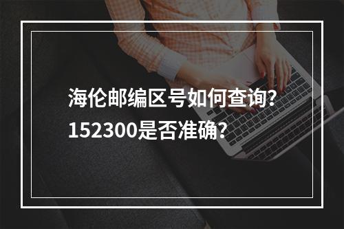 海伦邮编区号如何查询？152300是否准确？