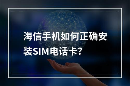 海信手机如何正确安装SIM电话卡？